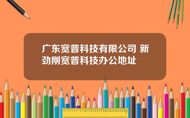 广东宽普科技有限公司 新劲刚宽普科技办公地址
